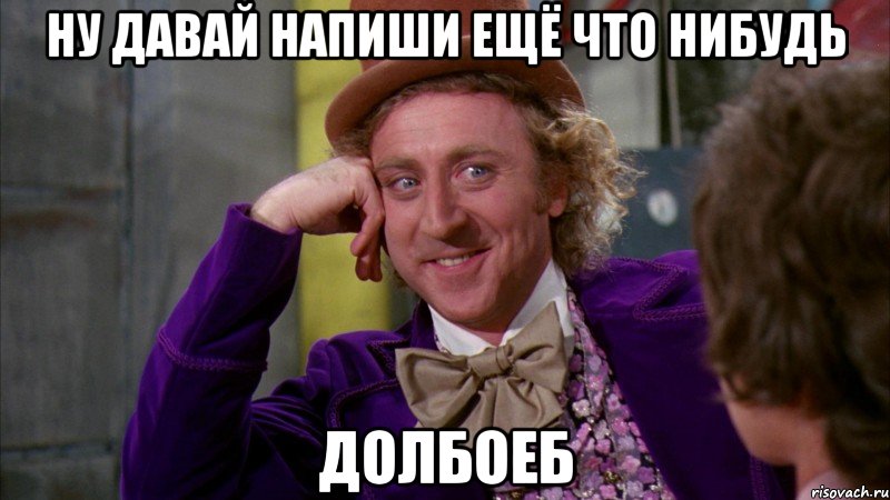 ну давай напиши ещё что нибудь долбоеб, Мем Ну давай расскажи (Вилли Вонка)