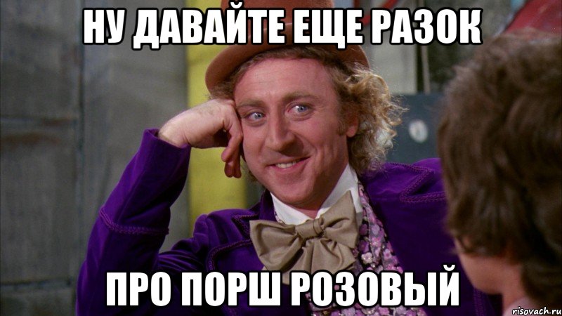 ну давайте еще разок про порш розовый, Мем Ну давай расскажи (Вилли Вонка)