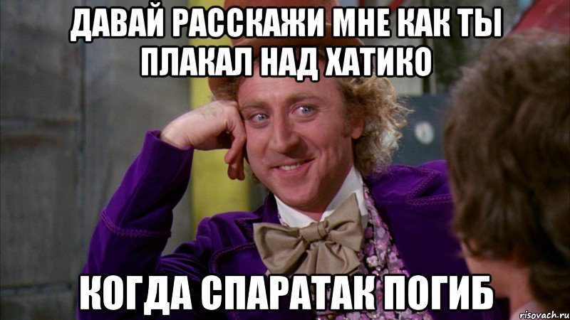 давай расскажи мне как ты плакал над хатико когда спаратак погиб, Мем Ну давай расскажи (Вилли Вонка)