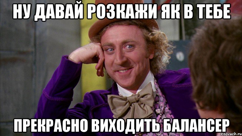 Ну давай розкажи як в тебе прекрасно виходить балансер, Мем Ну давай расскажи (Вилли Вонка)