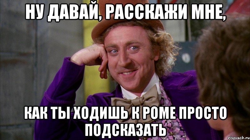 ну давай, расскажи мне, как ты ходишь к роме просто подсказать, Мем Ну давай расскажи (Вилли Вонка)