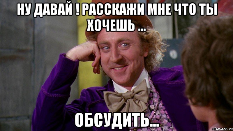 ну давай ! расскажи мне что ты хочешь ... ОБСУДИТЬ..., Мем Ну давай расскажи (Вилли Вонка)