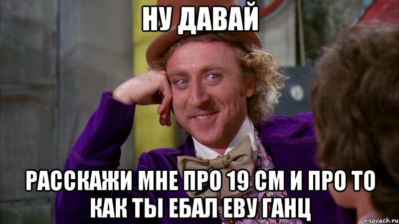 ну давай расскажи мне про 19 см и про то как ты ебал еву ганц, Мем Ну давай расскажи (Вилли Вонка)