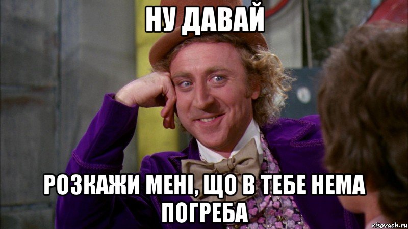 НУ ДАВАЙ РОЗКАЖИ МЕНІ, ЩО В ТЕБЕ НЕМА ПОГРЕБА, Мем Ну давай расскажи (Вилли Вонка)