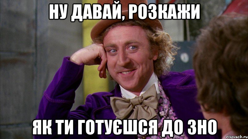 НУ ДАВАЙ, РОЗКАЖИ ЯК ТИ ГОТУЄШСЯ ДО ЗНО, Мем Ну давай расскажи (Вилли Вонка)