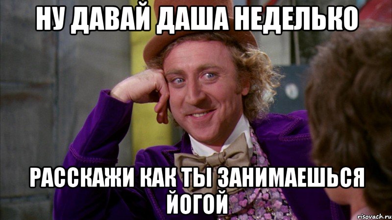 ну давай Даша Неделько расскажи как ты занимаешься йогой, Мем Ну давай расскажи (Вилли Вонка)