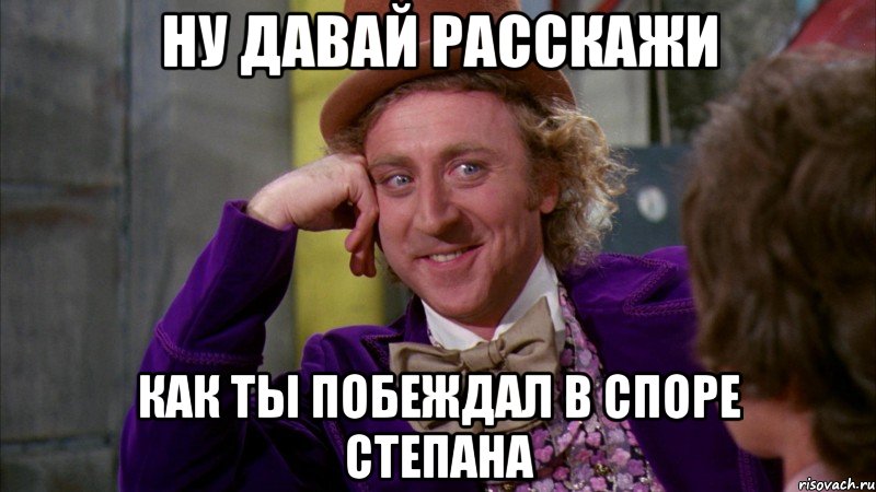 Ну давай расскажи Как ты побеждал в споре Степана, Мем Ну давай расскажи (Вилли Вонка)