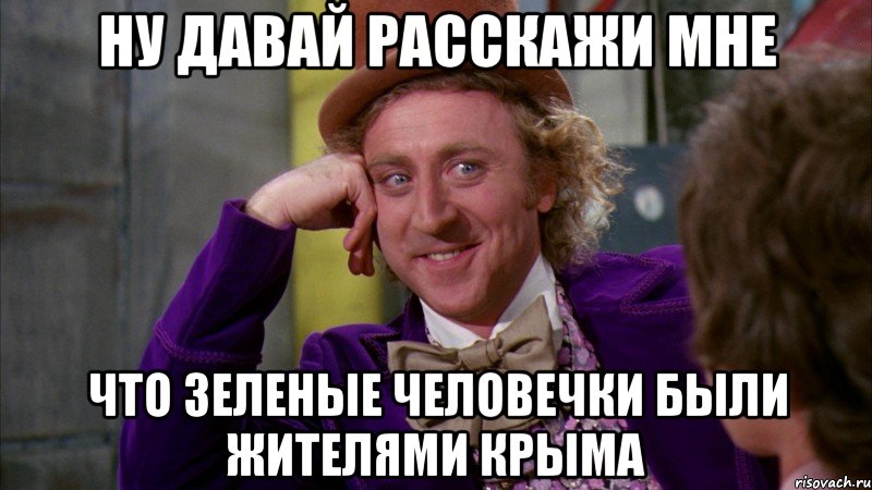 ну давай расскажи мне что зеленые человечки были жителями Крыма, Мем Ну давай расскажи (Вилли Вонка)