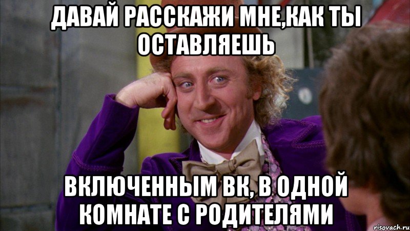 Давай расскажи мне,как ты оставляешь включенным ВК, в одной комнате с родителями, Мем Ну давай расскажи (Вилли Вонка)