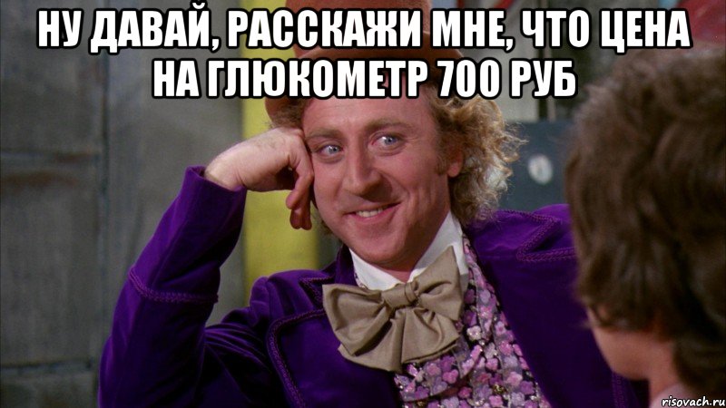 ну давай, расскажи мне, что цена на глюкометр 700 руб , Мем Ну давай расскажи (Вилли Вонка)