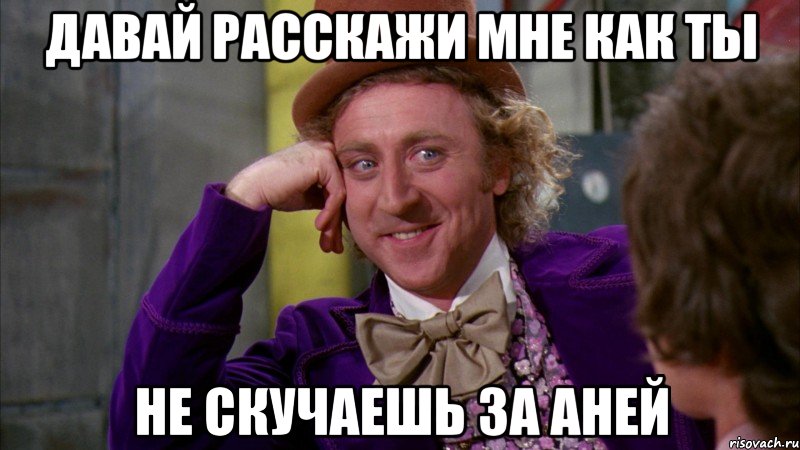 давай расскажи мне как ты не скучаешь за Аней, Мем Ну давай расскажи (Вилли Вонка)