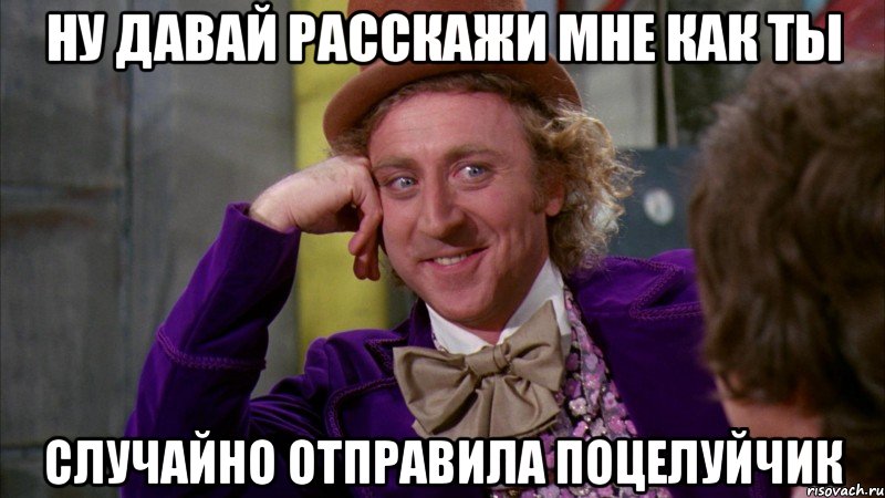 НУ ДАВАЙ РАССКАЖИ МНЕ КАК ТЫ СЛУЧАЙНО ОТПРАВИЛА ПОЦЕЛУЙЧИК, Мем Ну давай расскажи (Вилли Вонка)