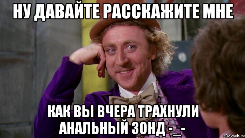 Ну давайте расскажите мне Как вы вчера трахнули анальный зонд -_-, Мем Ну давай расскажи (Вилли Вонка)