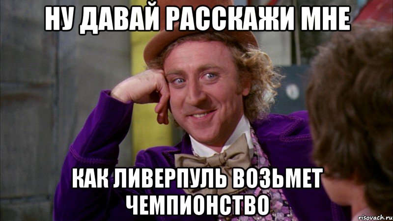 ну давай расскажи мне как ливерпуль возьмет чемпионство, Мем Ну давай расскажи (Вилли Вонка)