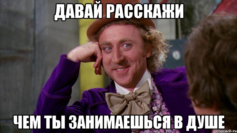 ДАВАЙ РАССКАЖИ ЧЕМ ТЫ ЗАНИМАЕШЬСЯ В ДУШЕ, Мем Ну давай расскажи (Вилли Вонка)