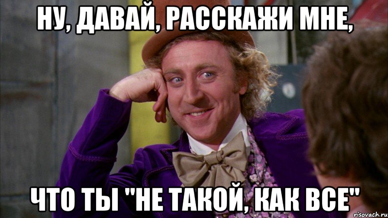 ну, давай, расскажи мне, что ты "не такой, как все", Мем Ну давай расскажи (Вилли Вонка)