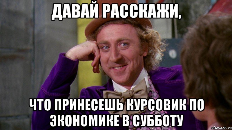 давай расскажи, что принесешь курсовик по экономике в субботу, Мем Ну давай расскажи (Вилли Вонка)