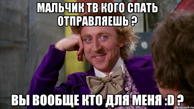 мальчик тв кого спать отправляешь ? вы вообще кто для меня :D ?, Мем Ну давай расскажи (Вилли Вонка)