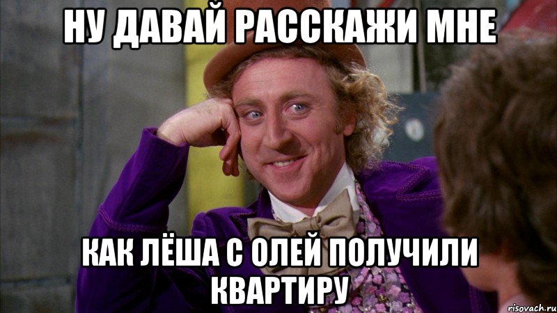 НУ ДАВАЙ РАССКАЖИ МНЕ КАК ЛЁША С ОЛЕЙ ПОЛУЧИЛИ КВАРТИРУ, Мем Ну давай расскажи (Вилли Вонка)