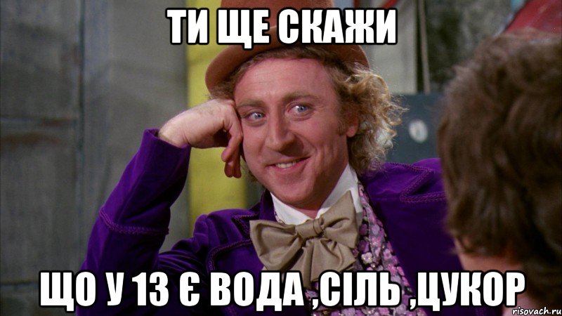 Ти ще скажи Що у 13 є вода ,сіль ,цукор, Мем Ну давай расскажи (Вилли Вонка)