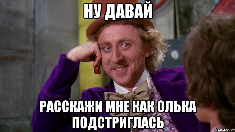 ну давай расскажи мне как Олька подстриглась, Мем Ну давай расскажи (Вилли Вонка)