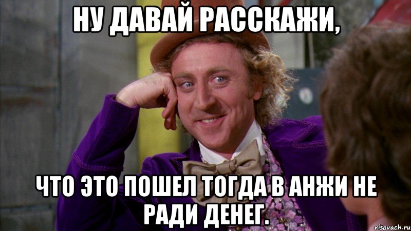 Ну давай расскажи, что Это пошел тогда в Анжи не ради денег., Мем Ну давай расскажи (Вилли Вонка)