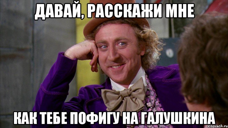 ДАВАЙ, РАССКАЖИ МНЕ КАК ТЕБЕ ПОФИГУ НА ГАЛУШКИНА, Мем Ну давай расскажи (Вилли Вонка)