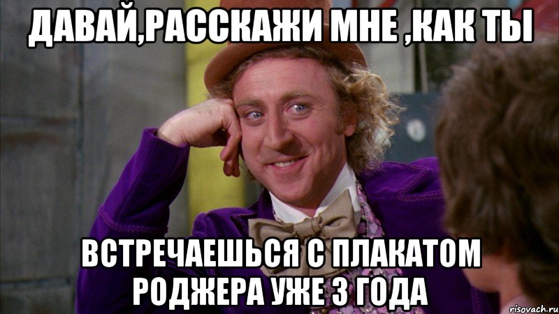 Давай,расскажи мне ,как ты встречаешься с плакатом Роджера уже 3 года, Мем Ну давай расскажи (Вилли Вонка)