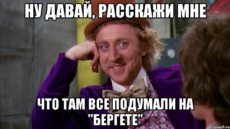 НУ ДАВАЙ, РАССКАЖИ МНЕ ЧТО ТАМ ВСЕ ПОДУМАЛИ НА "БЕРГЕТЕ", Мем Ну давай расскажи (Вилли Вонка)