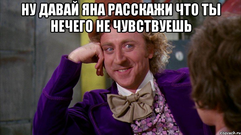 Ну давай Яна расскажи что ты нечего не чувствуешь , Мем Ну давай расскажи (Вилли Вонка)