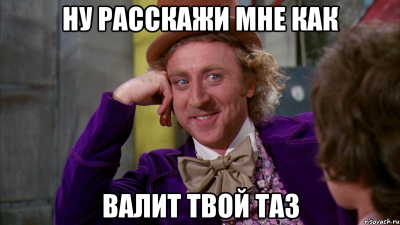 Ну расскажи мне как валит твой ТАЗ, Мем Ну давай расскажи (Вилли Вонка)