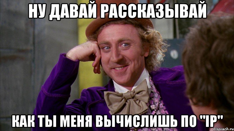 Ну давай рассказывай Как ты меня вычислишь по "IP", Мем Ну давай расскажи (Вилли Вонка)