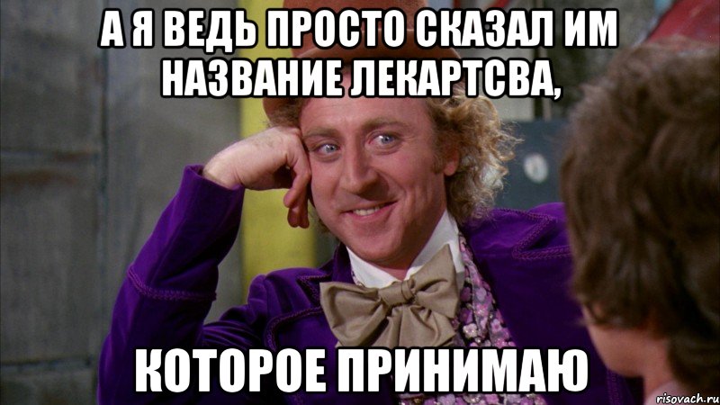 а я ведь просто сказал им название лекартсва, которое принимаю, Мем Ну давай расскажи (Вилли Вонка)