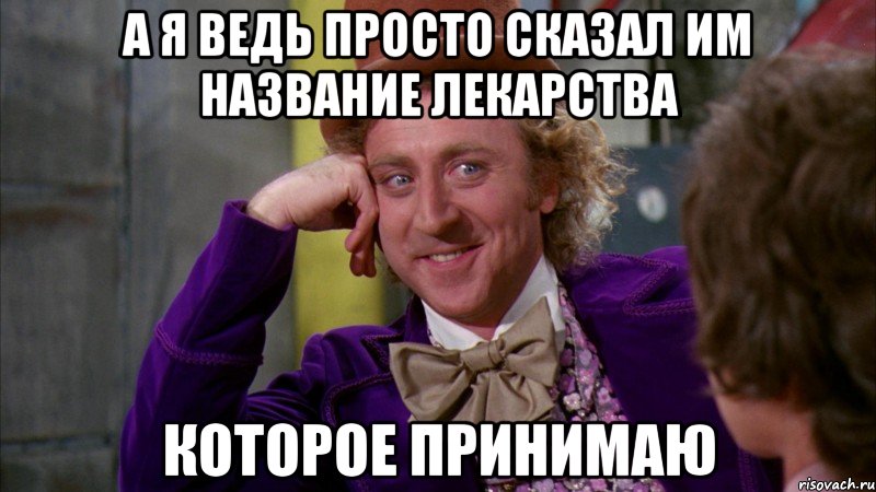 а я ведь просто сказал им название лекарства которое принимаю, Мем Ну давай расскажи (Вилли Вонка)