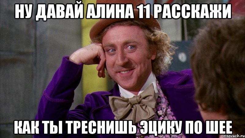 Ну давай алина 11 расскажи как ты треснишь Эцику по шее, Мем Ну давай расскажи (Вилли Вонка)