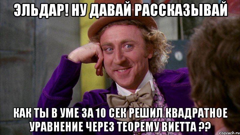 Эльдар! Ну давай рассказывай Как ты в уме за 10 сек решил квадратное уравнение через теорему Виетта ??, Мем Ну давай расскажи (Вилли Вонка)