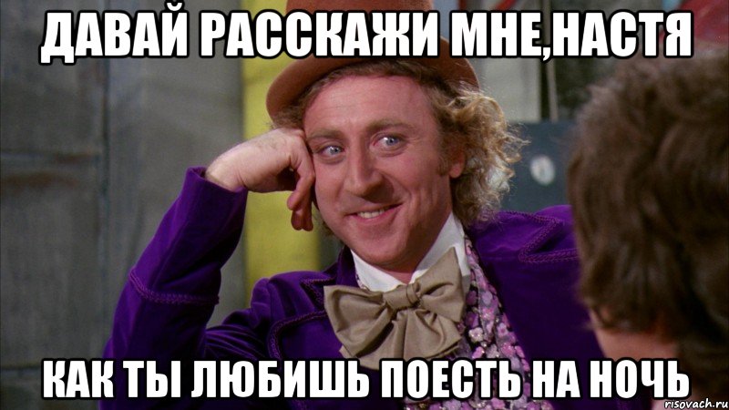 Давай расскажи мне,Настя Как ты любишь поесть на ночь, Мем Ну давай расскажи (Вилли Вонка)