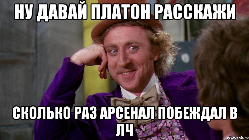 Ну давай Платон расскажи сколько раз Арсенал побеждал в ЛЧ, Мем Ну давай расскажи (Вилли Вонка)