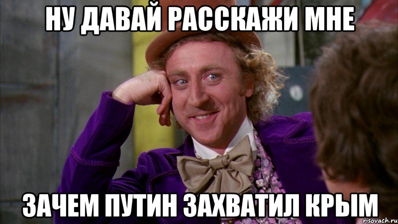 НУ ДАВАЙ РАССКАЖИ МНЕ ЗАЧЕМ ПУТИН ЗАХВАТИЛ КРЫМ, Мем Ну давай расскажи (Вилли Вонка)