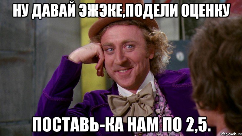 ну давай эжэке,подели оценку поставь-ка нам по 2,5., Мем Ну давай расскажи (Вилли Вонка)