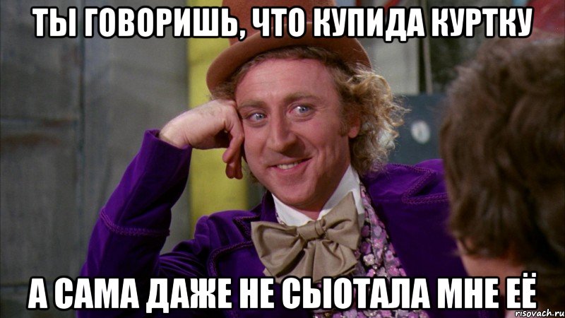 ты говоришь, что купида куртку а сама даже не сыотала мне её, Мем Ну давай расскажи (Вилли Вонка)