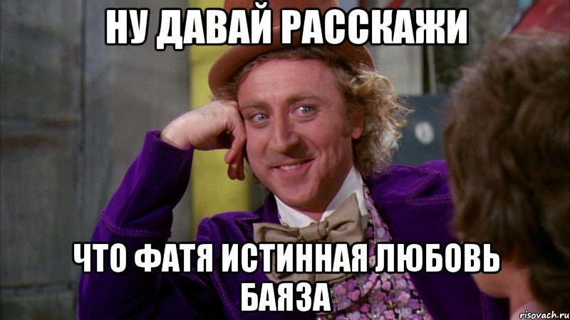 Ну давай расскажи что Фатя истинная любовь Баяза, Мем Ну давай расскажи (Вилли Вонка)