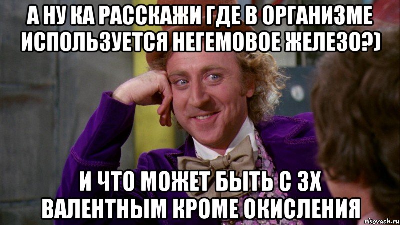 а ну ка расскажи где в организме используется негемовое железо?) и что может быть с 3х валентным кроме окисления, Мем Ну давай расскажи (Вилли Вонка)