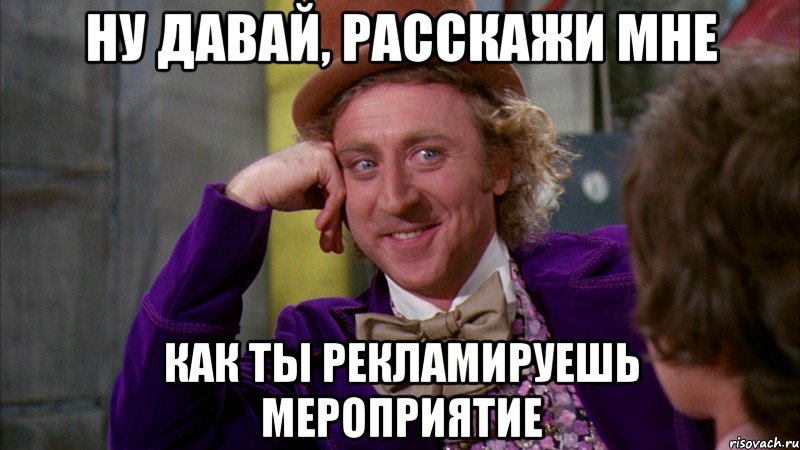 Ну давай, расскажи мне как ты рекламируешь мероприятие, Мем Ну давай расскажи (Вилли Вонка)