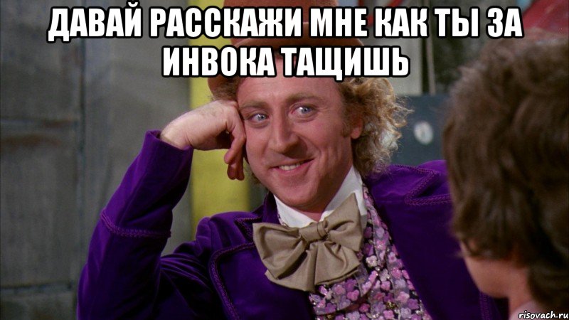 давай расскажи мне как ты за инвока тащишь , Мем Ну давай расскажи (Вилли Вонка)