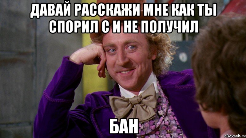 Давай расскажи мне как ты спорил с и не получил бан, Мем Ну давай расскажи (Вилли Вонка)