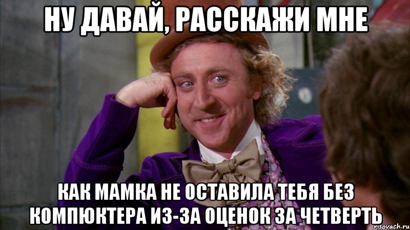 НУ ДАВАЙ, РАССКАЖИ МНЕ КАК МАМКА НЕ ОСТАВИЛА ТЕБЯ БЕЗ КОМПЮКТЕРА ИЗ-ЗА ОЦЕНОК ЗА ЧЕТВЕРТЬ, Мем Ну давай расскажи (Вилли Вонка)