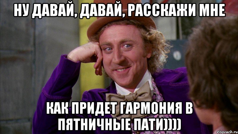 Ну давай, давай, расскажи мне как придет гармония в пятничные пати)))), Мем Ну давай расскажи (Вилли Вонка)