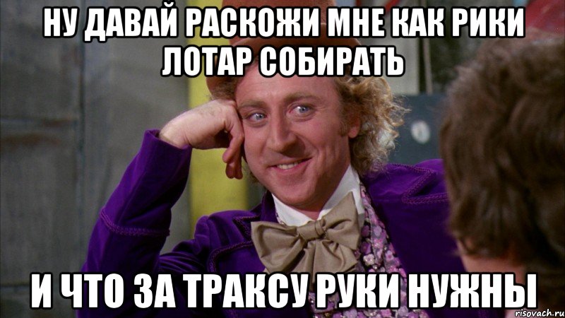 ну давай раскожи мне как рики лотар собирать и что за траксу руки нужны, Мем Ну давай расскажи (Вилли Вонка)