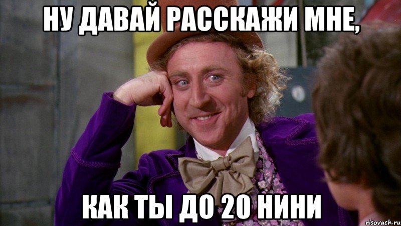 Ну давай расскажи мне, как ты до 20 нини, Мем Ну давай расскажи (Вилли Вонка)